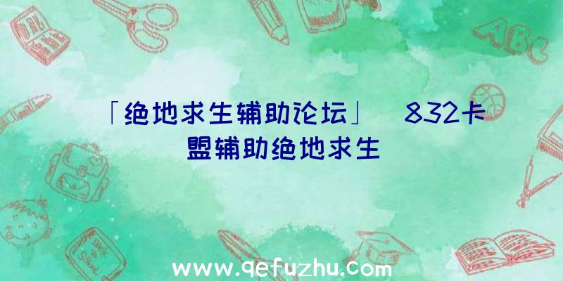 「绝地求生辅助论坛」|832卡盟辅助绝地求生